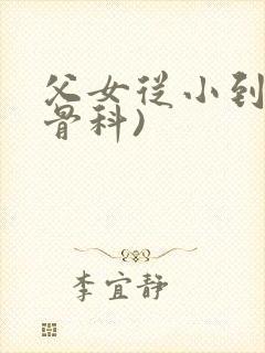 父女从小到大(骨科)