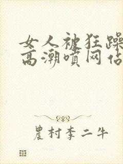 女人被狂躁c到高潮喷网站