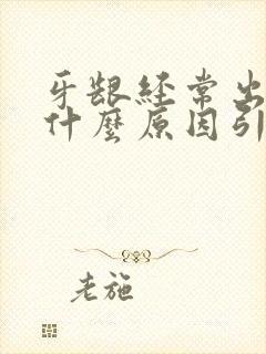 牙龈经常出血是什么原因引起的出血