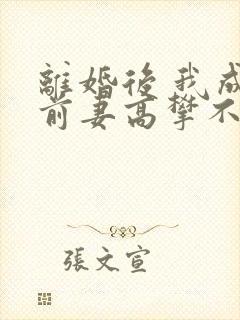 离婚后 我成了前妻高攀不起的神