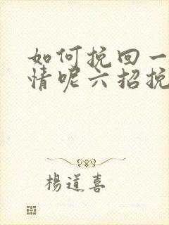 如何挽回一段感情呢六招挽回感情