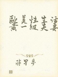 欧美性生活黄之黄一级夫妻生活片