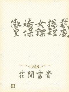 傲娇女总裁的医皇保镖短剧免费观看