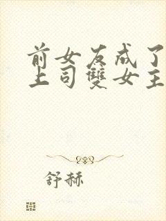 前女友成了我的上司双女主小说免费阅读