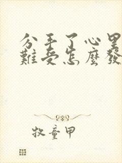 分手了心里特别难受怎么发朋友圈封面