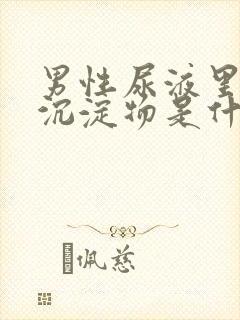 男性尿液里面有沉淀物是什么原因