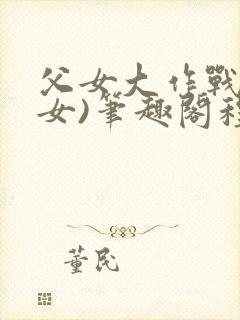 父女大作战(父女)笔趣阁程唯唯