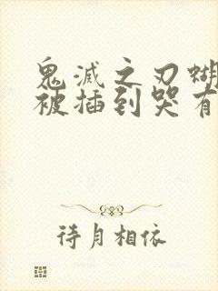 鬼灭之刃蝴蝶忍被插到哭有图有真相