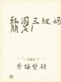 韩国三级妈妈的朋友1