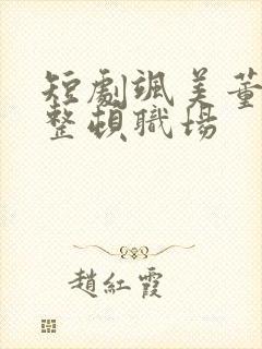 短剧飒美董事长整顿职场