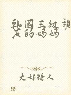 韩国三级视频朋友的妈妈