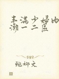 丰满少妇内射高潮一二区