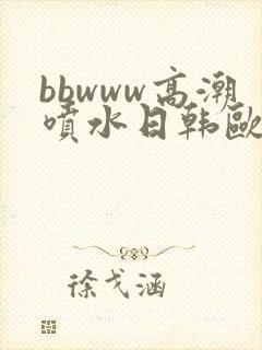 bbwww高潮喷水日韩欧美
