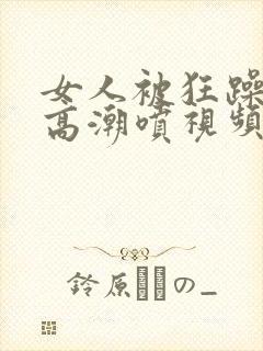 女人被狂躁c到高潮喷视频在线观看