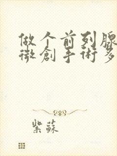 做个前列腺增生微创手术多少钱