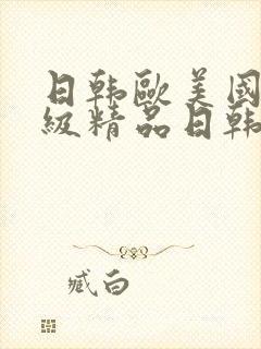 日韩欧美国产三级精品日韩欧美国产