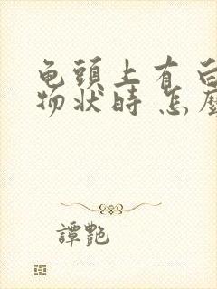 龟头上有 白色物状时 怎么回事