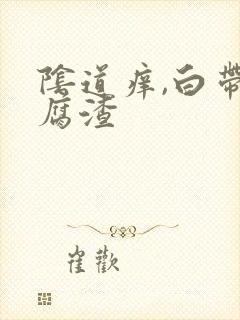 阴道痒,白带豆腐渣