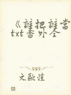 《谁把谁当真》txt番外全