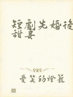 短剧先婚后爱小甜妻