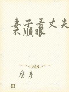 妻子看丈夫哪都不顺眼