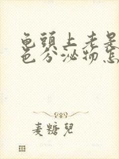 龟头上老是有白色分泌物怎么回事封面