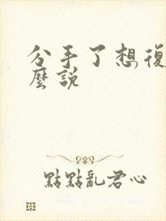 分手了想复合怎么说