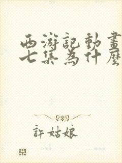 西游记动画片前七集为什么不一样