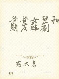 爸爸女儿和女儿朋友韩剧