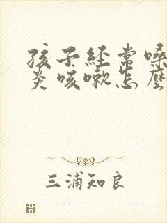 孩子经常嗓子发炎咳嗽怎么回事