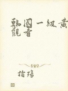 韩国一级黄色片观看