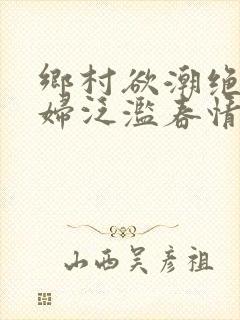 乡村欲潮绝色村妇泛滥春情