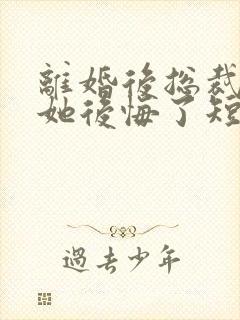 离婚后总裁老婆她后悔了短剧