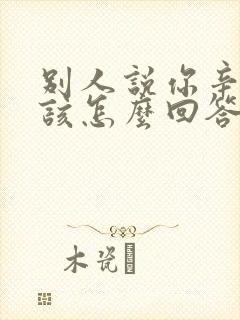 别人说你辛苦了该怎么回答比较幽默