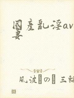 国产乱淫av人妻