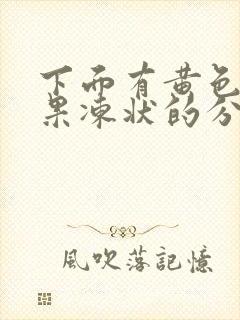 下面有黄色透明果冻状的分泌物