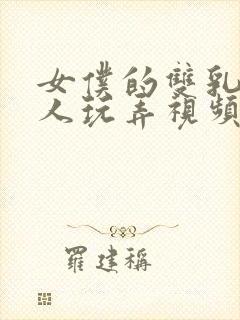 女仆的双乳被主人玩弄视频动漫