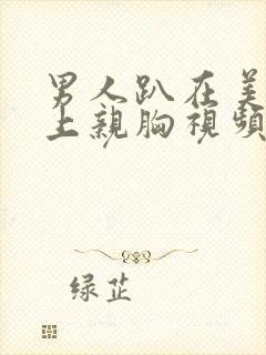 男人趴在美女身上亲胸视频