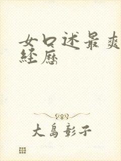 女口述最爽的性经历