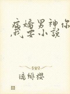 病娇男神你不要,我要小说