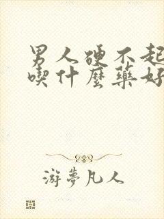 男人硬不起来该吃什么药好