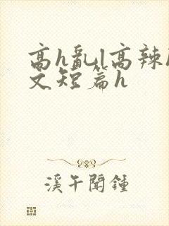 高h乱l高辣h文短篇h
