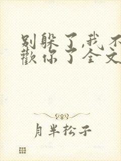 别躲了,我不喜欢你了全文免费阅读无弹窗