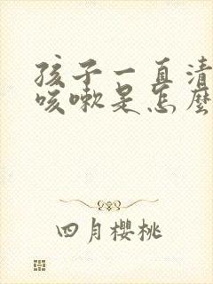 孩子一直清嗓子咳嗽是怎么回事