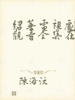 绍华电视剧免费观看全集在线播放