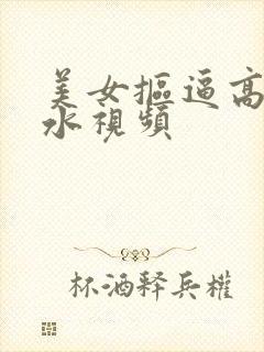 美女抠逼高潮喷水视频