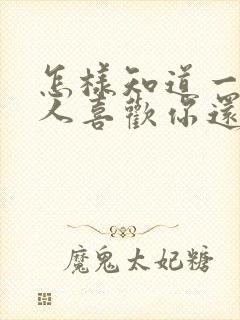 怎样知道一个男人喜欢你还是爱你