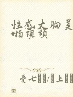 性感大胸美女啪啪视频