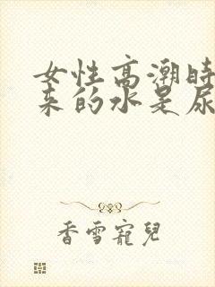 女性高潮时喷出来的水是尿吗