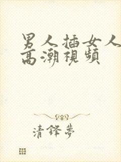 男人插女人阴道高潮视频